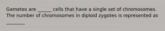 Gametes are ______ cells that have a single set of chromosomes. The number of chromosomes in diploid zygotes is represented as ________