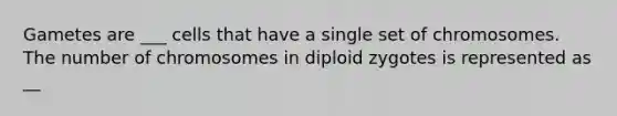 Gametes are ___ cells that have a single set of chromosomes. The number of chromosomes in diploid zygotes is represented as __