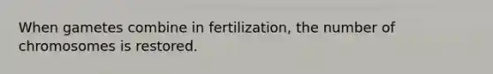 When gametes combine in fertilization, the number of chromosomes is restored.