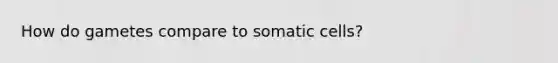 How do gametes compare to somatic cells?