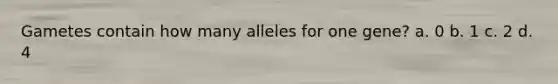 Gametes contain how many alleles for one gene? a. 0 b. 1 c. 2 d. 4