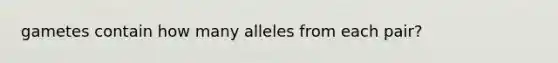 gametes contain how many alleles from each pair?