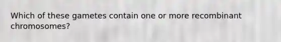Which of these gametes contain one or more recombinant chromosomes?