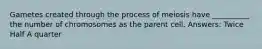 Gametes created through the process of meiosis have __________ the number of chromosomes as the parent cell. Answers: Twice Half A quarter