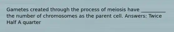 Gametes created through the process of meiosis have __________ the number of chromosomes as the parent cell. Answers: Twice Half A quarter