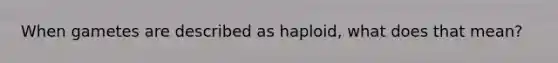 When gametes are described as haploid, what does that mean?