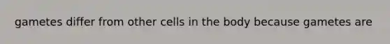 gametes differ from other cells in the body because gametes are