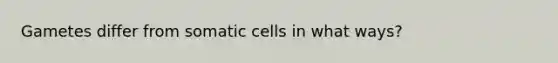 Gametes differ from somatic cells in what ways?