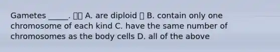 Gametes _____.  A. are diploid  B. contain only one chromosome of each kind C. have the same number of chromosomes as the body cells D. all of the above