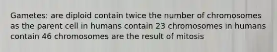 Gametes: are diploid contain twice the number of chromosomes as the parent cell in humans contain 23 chromosomes in humans contain 46 chromosomes are the result of mitosis