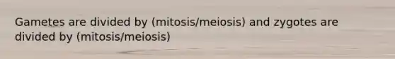 Gametes are divided by (mitosis/meiosis) and zygotes are divided by (mitosis/meiosis)