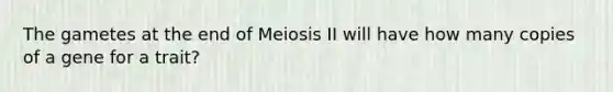 The gametes at the end of Meiosis II will have how many copies of a gene for a trait?