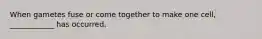 When gametes fuse or come together to make one cell, ____________ has occurred.