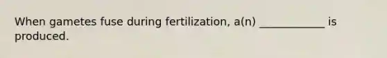 When gametes fuse during fertilization, a(n) ____________ is produced.