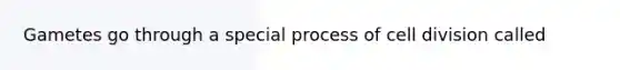 Gametes go through a special process of <a href='https://www.questionai.com/knowledge/kjHVAH8Me4-cell-division' class='anchor-knowledge'>cell division</a> called