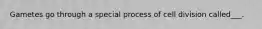 Gametes go through a special process of cell division called___.