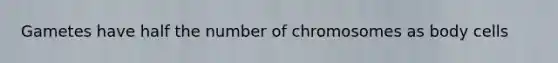 Gametes have half the number of chromosomes as body cells