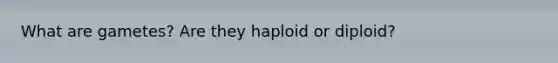 What are gametes? Are they haploid or diploid?