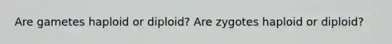 Are gametes haploid or diploid? Are zygotes haploid or diploid?