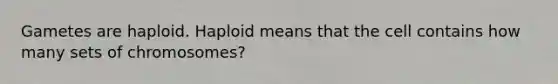 Gametes are haploid. Haploid means that the cell contains how many sets of chromosomes?