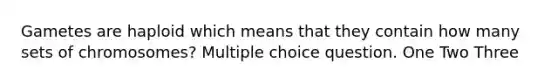 Gametes are haploid which means that they contain how many sets of chromosomes? Multiple choice question. One Two Three