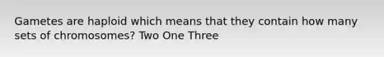 Gametes are haploid which means that they contain how many sets of chromosomes? Two One Three