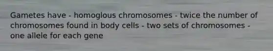 Gametes have - homoglous chromosomes - twice the number of chromosomes found in body cells - two sets of chromosomes - one allele for each gene