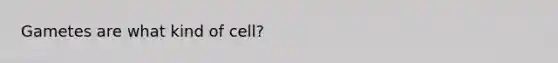 Gametes are what kind of cell?