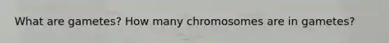 What are gametes? How many chromosomes are in gametes?