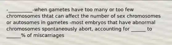 -__________-when gametes have too many or too few chromosomes thtat can affect the number of sex chromosomes or autosomes in gametes -most embryos that have abnormal chromosomes spontaneously abort, accounting for ______ to ______% of miscarriages