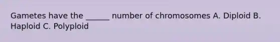 Gametes have the ______ number of chromosomes A. Diploid B. Haploid C. Polyploid