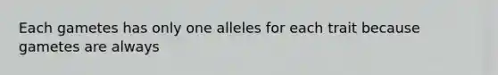 Each gametes has only one alleles for each trait because gametes are always