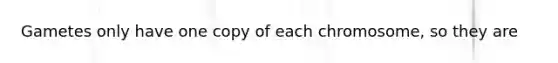 Gametes only have one copy of each chromosome, so they are