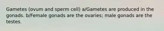 Gametes (ovum and sperm cell) a/Gametes are produced in the gonads. b/Female gonads are the ovaries; male gonads are the testes.