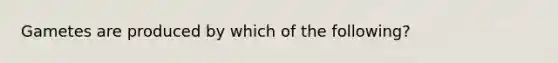 Gametes are produced by which of the following?