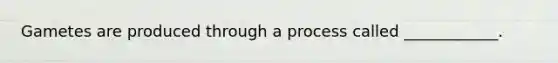 Gametes are produced through a process called ____________.