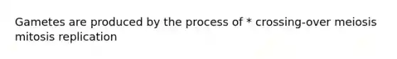 Gametes are produced by the process of * crossing-over meiosis mitosis replication