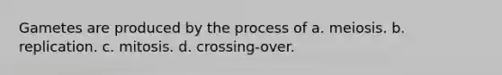 Gametes are produced by the process of a. meiosis. b. replication. c. mitosis. d. crossing-over.