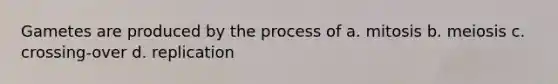 Gametes are produced by the process of a. mitosis b. meiosis c. crossing-over d. replication