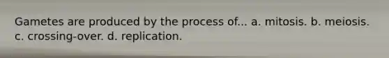 Gametes are produced by the process of... a. mitosis. b. meiosis. c. crossing-over. d. replication.