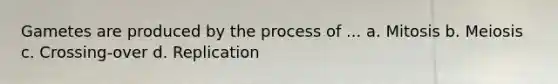 Gametes are produced by the process of ... a. Mitosis b. Meiosis c. Crossing-over d. Replication