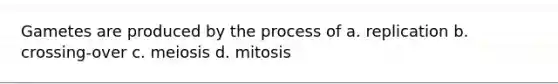 Gametes are produced by the process of a. replication b. crossing-over c. meiosis d. mitosis