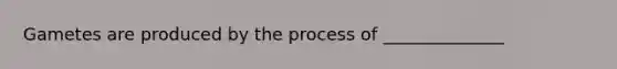 Gametes are produced by the process of ______________