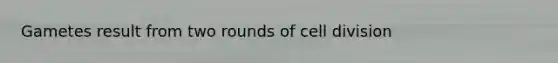 Gametes result from two rounds of <a href='https://www.questionai.com/knowledge/kjHVAH8Me4-cell-division' class='anchor-knowledge'>cell division</a>