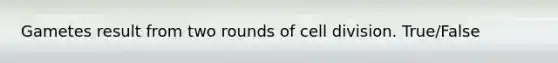 Gametes result from two rounds of cell division. True/False