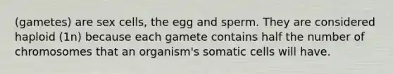 (gametes) are sex cells, the egg and sperm. They are considered haploid (1n) because each gamete contains half the number of chromosomes that an organism's somatic cells will have.