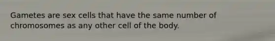 Gametes are sex cells that have the same number of chromosomes as any other cell of the body.