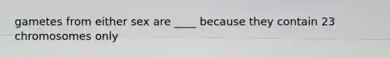 gametes from either sex are ____ because they contain 23 chromosomes only