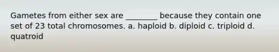 Gametes from either sex are ________ because they contain one set of 23 total chromosomes. a. haploid b. diploid c. triploid d. quatroid