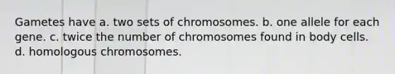 Gametes have a. two sets of chromosomes. b. one allele for each gene. c. twice the number of chromosomes found in body cells. d. homologous chromosomes.